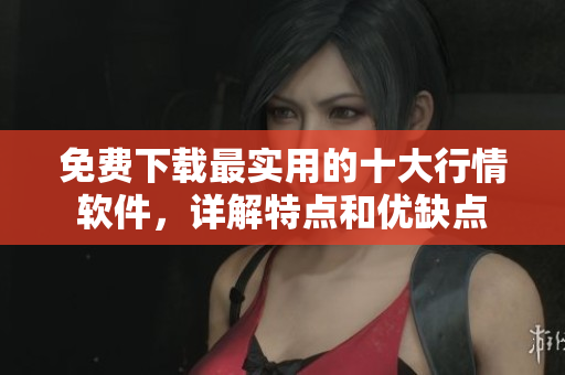 免费下载最实用的十大行情软件，详解特点和优缺点