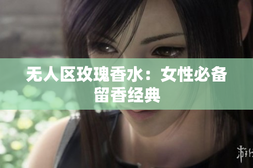 无人区玫瑰香水：女性必备留香经典