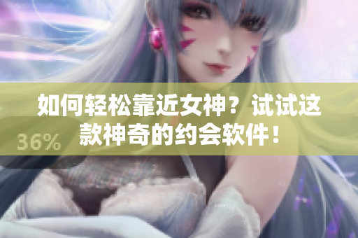 如何轻松靠近女神？试试这款神奇的约会软件！