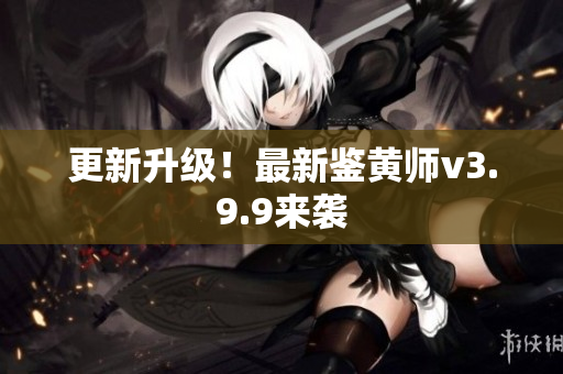 更新升级！最新鉴黄师v3.9.9来袭