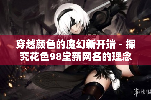 穿越颜色的魔幻新开端 - 探究花色98堂新网名的理念