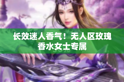长效迷人香气！无人区玫瑰香水女士专属