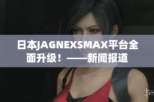 日本JAGNEXSMAX平台全面升级！——新闻报道