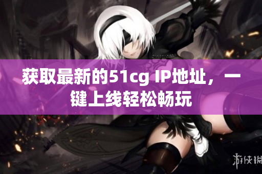 获取最新的51cg IP地址，一键上线轻松畅玩