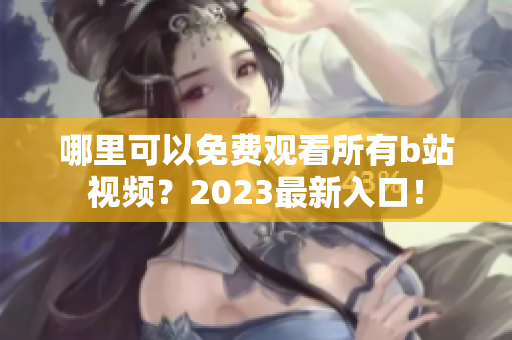 哪里可以免费观看所有b站视频？2023最新入口！