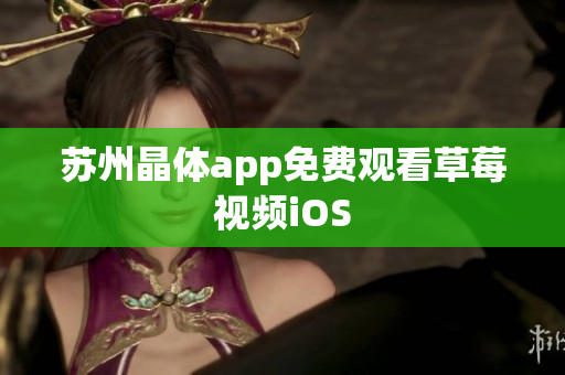 苏州晶体app免费观看草莓视频iOS