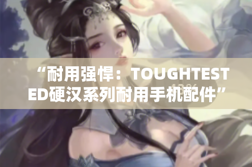 “耐用强悍：TOUGHTESTED硬汉系列耐用手机配件”
