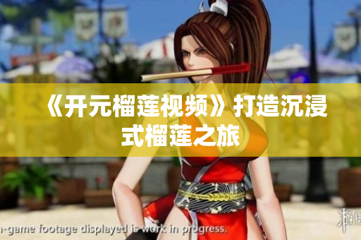 《开元榴莲视频》打造沉浸式榴莲之旅