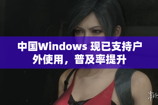 中国Windows 现已支持户外使用，普及率提升