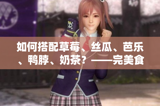 如何搭配草莓、丝瓜、芭乐、鸭脖、奶茶？——完美食物搭配的秘密！