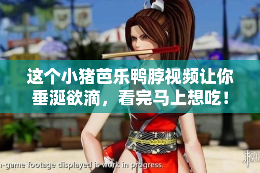 这个小猪芭乐鸭脖视频让你垂涎欲滴，看完马上想吃！