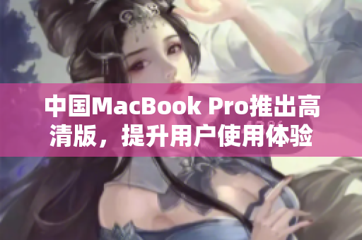中国MacBook Pro推出高清版，提升用户使用体验