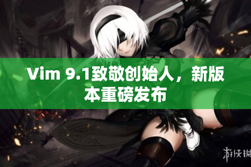 Vim 9.1致敬创始人，新版本重磅发布