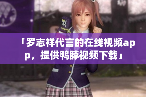 「罗志祥代言的在线视频app，提供鸭脖视频下载」