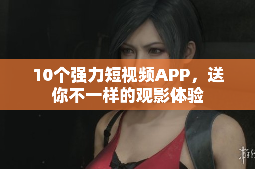 10个强力短视频APP，送你不一样的观影体验