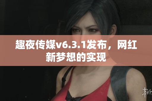 趣夜传媒v6.3.1发布，网红新梦想的实现