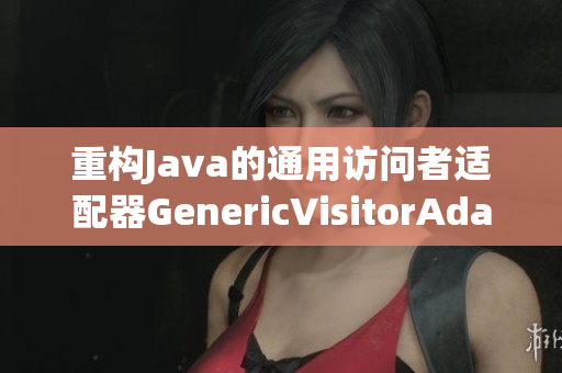 重构Java的通用访问者适配器GenericVisitorAdapter