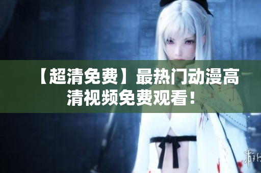 【超清免费】最热门动漫高清视频免费观看！