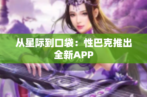 从星际到口袋：性巴克推出全新APP