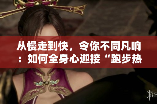 从慢走到快，令你不同凡响：如何全身心迎接“跑步热潮”