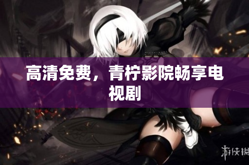 高清免费，青柠影院畅享电视剧