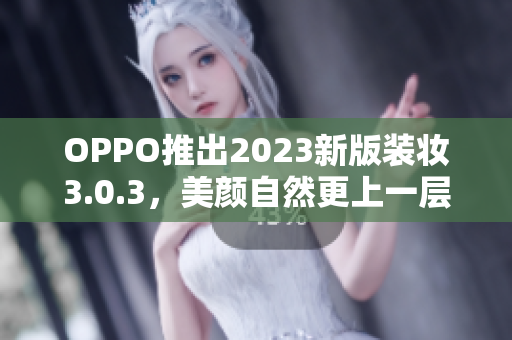 OPPO推出2023新版装妆3.0.3，美颜自然更上一层楼