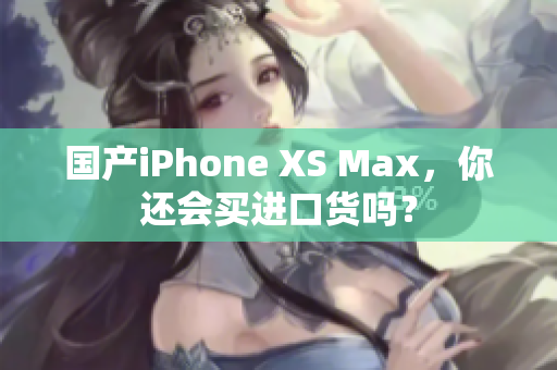 国产iPhone XS Max，你还会买进口货吗？