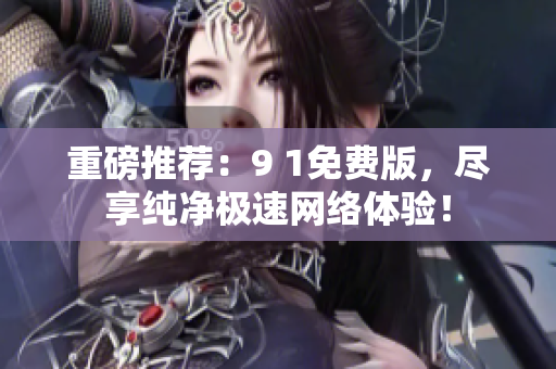 重磅推荐：9 1免费版，尽享纯净极速网络体验！