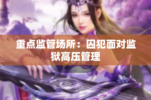 重点监管场所：囚犯面对监狱高压管理