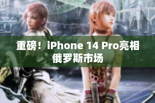 重磅！iPhone 14 Pro亮相俄罗斯市场