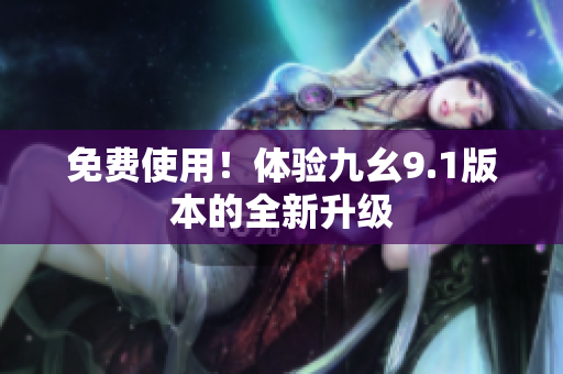 免费使用！体验九幺9.1版本的全新升级