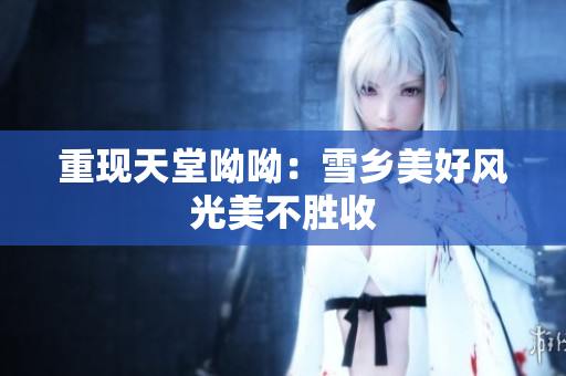 重现天堂呦呦：雪乡美好风光美不胜收