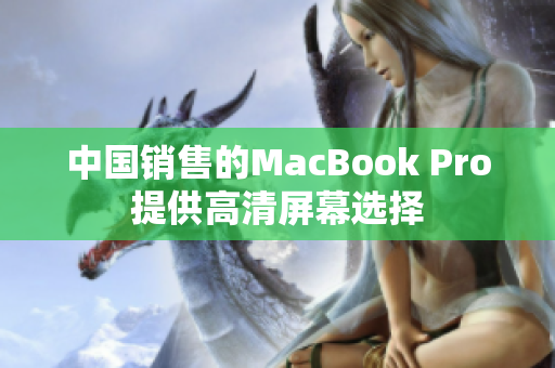 中国销售的MacBook Pro提供高清屏幕选择