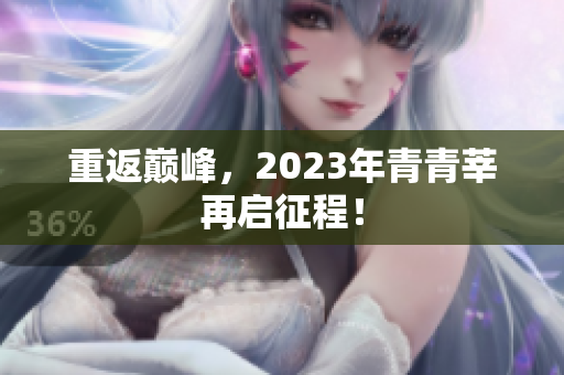 重返巅峰，2023年青青莘再启征程！