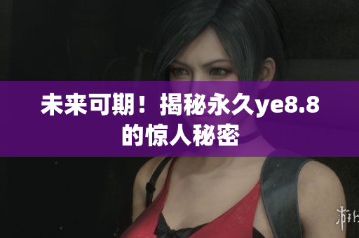 未来可期！揭秘永久ye8.8的惊人秘密