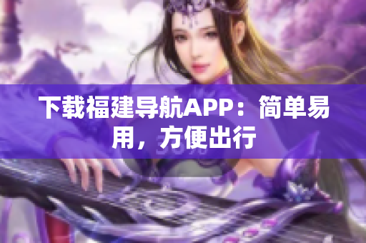 下载福建导航APP：简单易用，方便出行