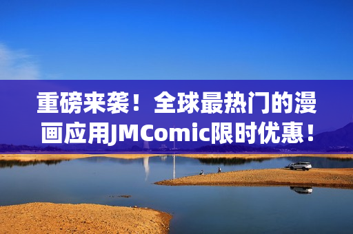 重磅来袭！全球最热门的漫画应用JMComic限时优惠！