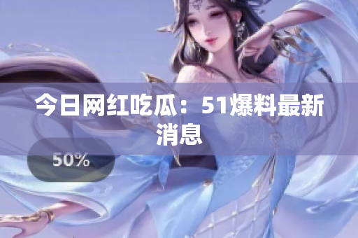 今日网红吃瓜：51爆料最新消息