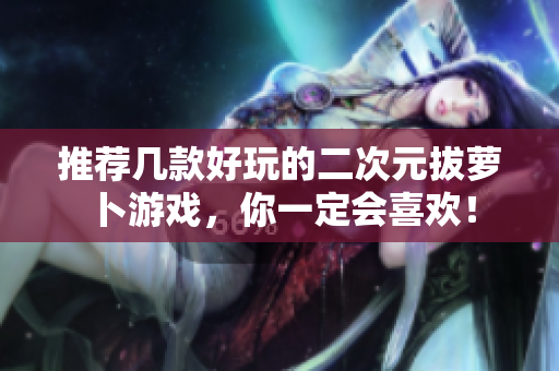 推荐几款好玩的二次元拔萝卜游戏，你一定会喜欢！