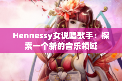 Hennessy女说唱歌手：探索一个新的音乐领域
