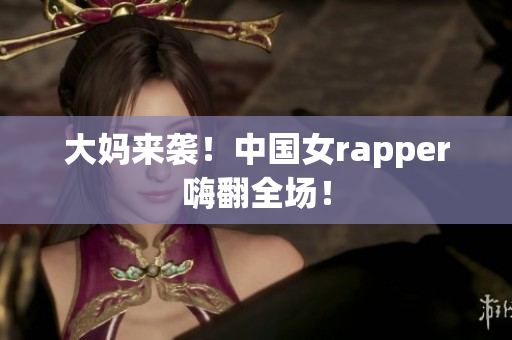 大妈来袭！中国女rapper嗨翻全场！