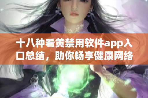 十八种看黄禁用软件app入口总结，助你畅享健康网络生活