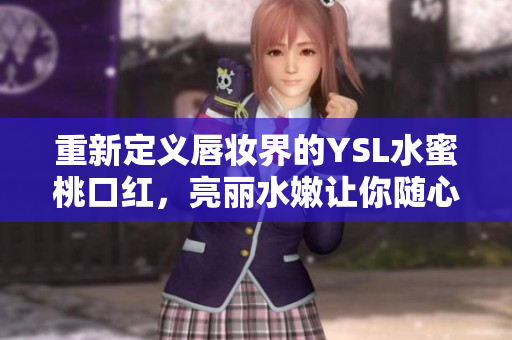 重新定义唇妆界的YSL水蜜桃口红，亮丽水嫩让你随心所欲