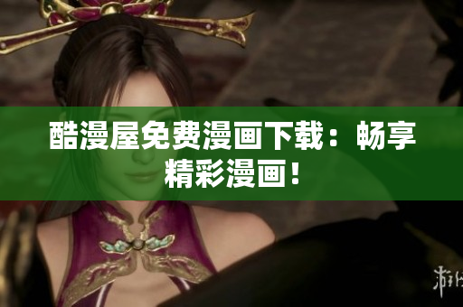 酷漫屋免费漫画下载：畅享精彩漫画！
