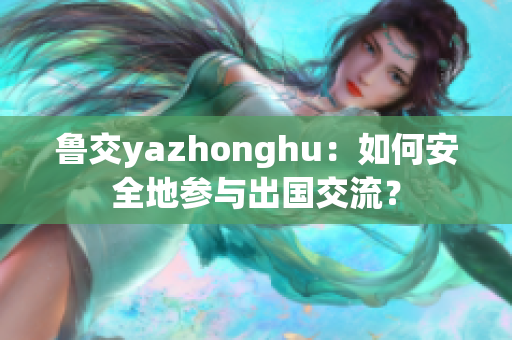 鲁交yazhonghu：如何安全地参与出国交流？