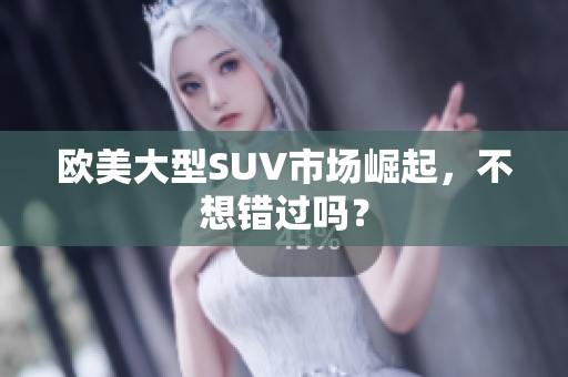 欧美大型SUV市场崛起，不想错过吗？