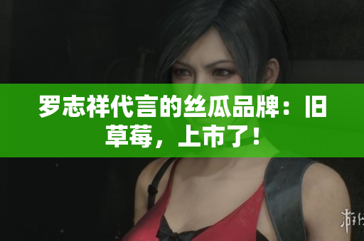 罗志祥代言的丝瓜品牌：旧草莓，上市了！