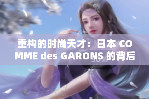 重构的时尚天才：日本 COMME des GARONS 的背后故事