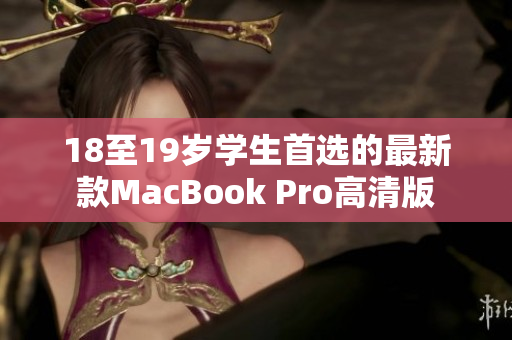 18至19岁学生首选的最新款MacBook Pro高清版