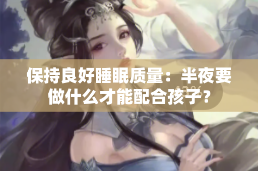 保持良好睡眠质量：半夜要做什么才能配合孩子？